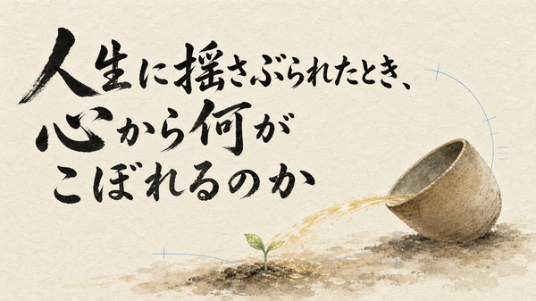 人生に揺さぶられたとき、心から何がこぼれるのか